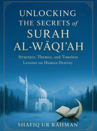 Title: Unlocking the Secrets of Surah Al Waqi'ah: Structure, Themes, and Timeless Lessons on Human Destiny, Author: Shafiq ur Rahman