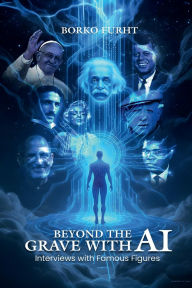 Title: Beyond the Grave with AI: Interviews with Famous Figures, Author: BORKO FURHT