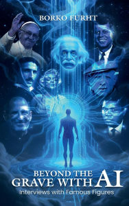 Title: Beyond the Grave with AI: Interviews with Famous Figures, Author: BORKO FURHT