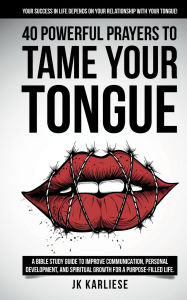 Title: 40 Powerful Prayers to Tame Your Tongue (The Power of the Spoken Word): A Bible Study Guide to Improve Communication, Personal Development, and Spiritual Growth for a Purpose-filled Life., Author: JK Karliese