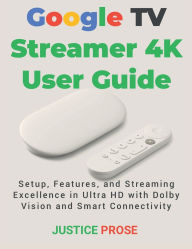 Title: Google TV Streamer 4K User Guide: Setup, Features, and Streaming Excellence in Ultra HD with Dolby Vision and Smart Connectivity, Author: Justice Prose