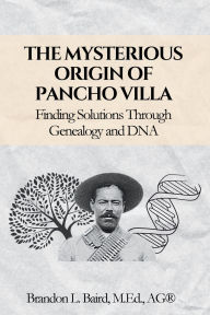 Title: The Mysterious Origin of Pancho Villa: Finding Solutions Through Genealogy and DNA, Author: Brandon Baird