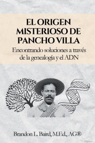 Title: El origen misterioso de Pancho Villa: Encontrando soluciones a través de la genealogía y el ADN, Author: Brandon Baird