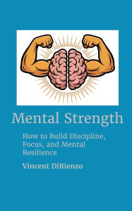 Title: Mental Strength: How to Build Discipline, Focus, and Mental Resilience, Author: Vincent DiRienzo
