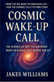 Title: Cosmic Wake-up Call: The Science of Why the Universe Woke Up & What That Means for Us, Author: Jakes Williams