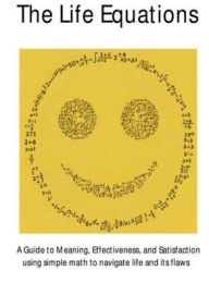 Title: The Life Equations: A Guide to Meaning, Effectiveness, and Satisfaction using simple math to navigate Life:, Author: Someone with Faith in you