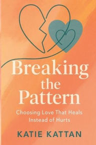 Title: Breaking the Pattern: Choosing Love That Heals Instead of Hurts:, Author: Katie Kattan
