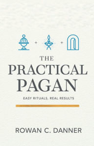 Title: The Practical Pagan: Easy Rituals, Real Results, Author: Rowan C. Danner