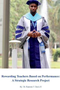 Title: Rewarding Teachers Based on Performance: A Strategic Research Project, Author: Dr. Ramone T Davis II