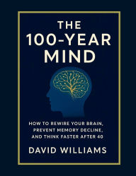 Title: The 100-Year Mind: The How to Rewire Your Brain, Prevent Memory Decline, and Think Faster After 40, Author: David Williams