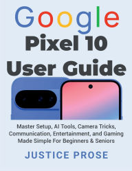 Title: Google Pixel 10 User Guide: Master Setup, AI Tools, Camera Tricks, Communication, Entertainment, and Gaming Made Simple For Beginners & Seniors, Author: Justice Prose
