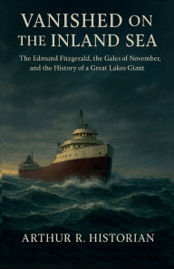Title: Vanished on the Inland Sea: The Edmund Fitzgerald, the Gales of November, and the Story of a Great Lakes Giant, Author: Arthur R. Historian