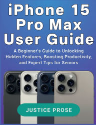 Title: iPhone 15 Pro Max User Guide: A Beginner's Guide to Unlocking Hidden Features, Boosting Productivity, and Expert Tips for Seniors, Author: Justice Prose