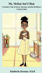 Title: Ms.McKay Isn't Okay: A Teacher's Tale of Stress, Burnout, and the Resilience to Keep Going, Author: Kimberly Hesnan