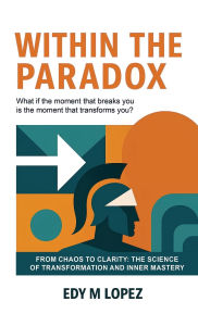 Title: Within The Paradox: From Chaos to Clarity - The Science of Transformation & Inner Mastery, Author: Edy M Lopez