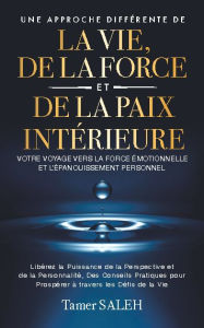 Title: UNE APPROCHE DIFFERENTE DE LA VIE, DE LA FORCE ET DE LA PAIX INTERIEURE: Votre Voyage vers la Force Émotionnelle et l'Épanouissement Personnel, Author: Tamer Saleh