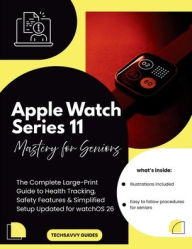 Title: Apple Watch Series 11 Mastery for Seniors: The Complete Large-Print Guide to Health Tracking, Safety Features & Simplified Setup Updated for watchOS 26, Author: Techsavvy Guides