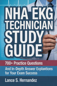Title: NHA EKG Technician Study Guide: 700+ Practice questions and in-depth answer explanation for your exam success, Author: Lance Hernandez