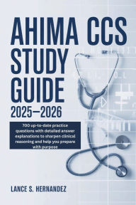 Title: AHIMA CCS Study Guide 2025- 2026: 700 up-to-date practice questions with detailed answer explanations to sharpen clinical reasoning and help you prepare w, Author: Lance Hernandez