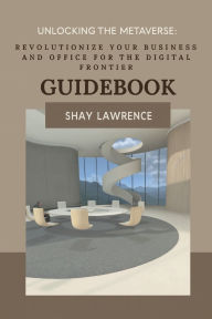 Title: Unlocking the Metaverse: Revolutionize Your Business and Office for the Digital Frontier:Guidebook, Author: Shay Lawrence