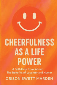 Title: Cheerfulness as a Life Power: A Self-Help Book About the Benefits of Laughter and Humor:, Author: Orison Swett Marden