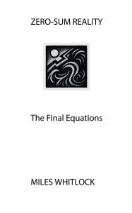 Title: ZERO-SUM REALITY: The Final Equations, Author: Miles Whitlock