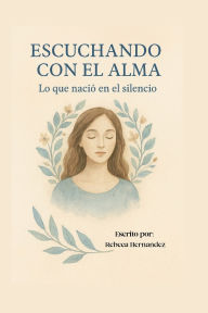 Title: Escuchando con el Alma: lo que nació en el silencio, Author: Rebeca Hernandez