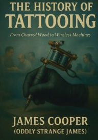 Title: The History of Tattooing: From Charred Wood to Wireless Machines, Author: James Cooper