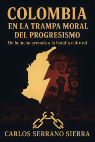 Title: Colombia en la trampa moral del progresismo: De la lucha armada a la batalla cultural, Author: Carlos Serrano Sierra