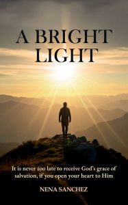 Title: A Bright Light: It is never too late to receive God's grace of salvation, if you open your heart to Him., Author: Nena Sanchez