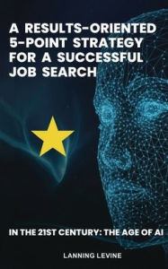 Title: A Results-Oriented 5-Point Strategy for a Successful Job Search: In the 21st Century, The Age of AI, Author: Lanning Levine