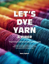 Title: Let's Dye Yarn and Fiber: Discover the solid principles and science behind the art of dyeing yarn and fiber using leveling acid and food-grade dy, Author: Mary Egbert