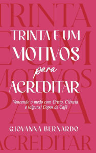 Title: Trinta e Um Motivos Para Acreditar: Vencendo o medo com Cristo, Ciência e Alguns Copos de Café, Author: Giovanna Bernardo