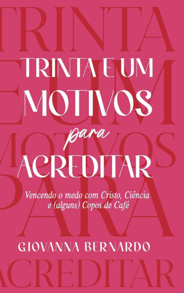 Trinta e Um Motivos Para Acreditar: Vencendo o medo com Cristo, Ciência e Alguns Copos de Café