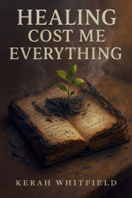 Title: Healing Cost Me Everything: a memoir of clarity, calling and becoming, Author: Kerah Whitfield
