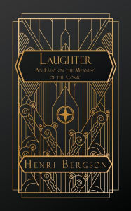Title: Laughter: An Essay on the Meaning of the Comic, Author: Henri Bergson
