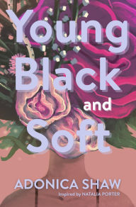 Title: Young Black and Soft: Softness is a Strength, and You Are Allowed to Have Both, Author: Adonica Shaw