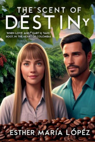 Title: The Scent of Destiny: When love and the earth take root, in the heart of Colombia, Author: Esther Marïa Lïpez