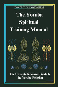 Title: The Yoruba Spiritual Training Manual: The Ultimate Resource Guide to the Yoruba Religion, Author: Michael Perez