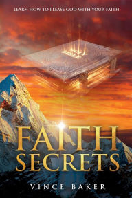 Title: Faith Secrets: Learn How To Please God With Your Faith, Author: Vince Baker