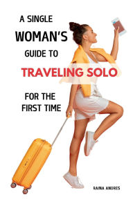 Title: A Single Woman's Guide to Traveling Solo: For the First Time, Author: Raina Andres