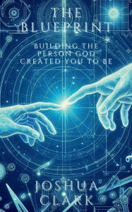 Title: The Blueprint: Building The Person God Created You To Be, Author: Joshua Clark