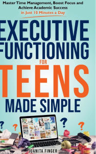 Title: EXECUTIVE FUNCTIONING FOR TEENS MADE SIMPLE: Master Time Management, Boost Focus and Achieve Academic Success in Just 10 Minutes a Day, Author: Juanita Finger
