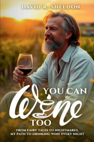 Title: You Can Wine Too: From Fairy Tales to Nightmares, My Path to Drinking Wine Every Night, Author: David R. Sheldon