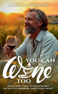Title: You Can Wine Too: From Fairy Tales to Nightmares, My Path to Drinking Wine Every Night, Author: David R. Sheldon