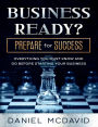 BUSINESS READY? PREPARE for SUCCESS: EVERYTHING YOU MUST KNOW AND DO BEFORE STARTING YOUR BUSINESS