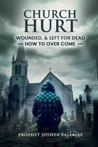 Title: Church Hurt, Wounded and Left For Dead: How To Overcome, Author: Prophet Joshua Vallaire