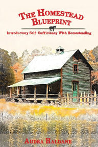 Title: THE HOMESTEAD BLUEPRINT: Introductory Self-Sufficiency With Homesteading, Author: Audra Haldane
