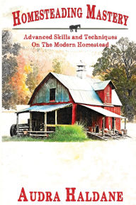 Title: HOMESTEADING MASTERY: Advanced Skills and Techniques On The Modern Homestead, Author: Audra Haldane