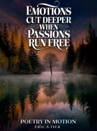 Title: Emotions Cut Deeper when Passions Run Free: Poetry in Motion, Author: Eric. S. Tier